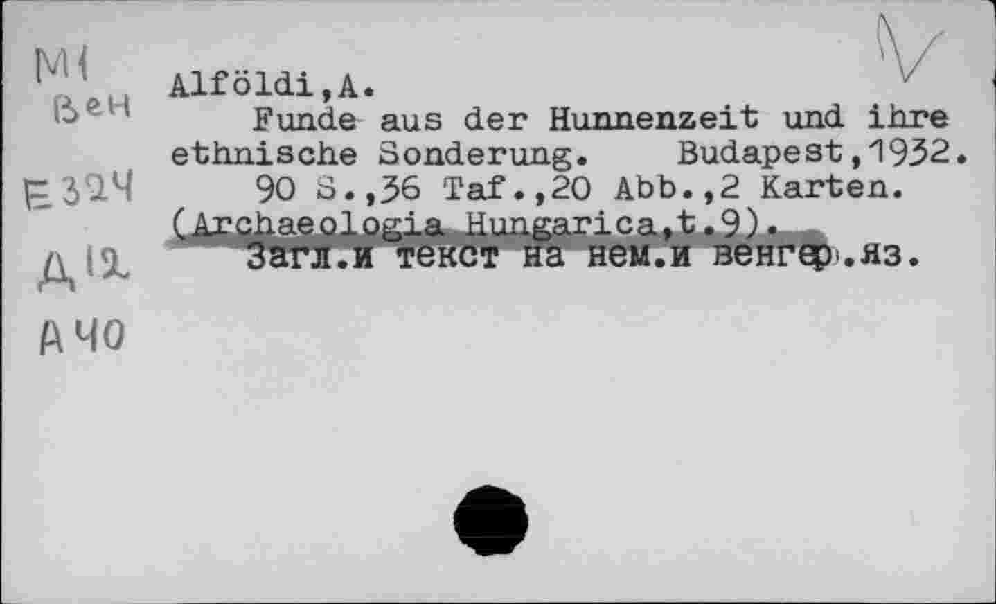 ﻿NH
ß>*H
ВЗЧЧ
Alföldi,A.
V
Funde aus der Hunnenzeit und ihre
ethnische Sonderung. Budapest,1932
90 S.,36 Taf.,20 Abb.,2 Karten.
А 40